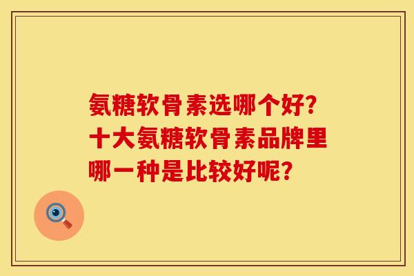 氨糖软骨素选哪个好？十大氨糖软骨素品牌里哪一种是比较好呢？