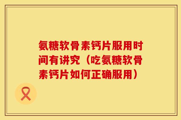 氨糖软骨素钙片服用时间有讲究（吃氨糖软骨素钙片如何正确服用）