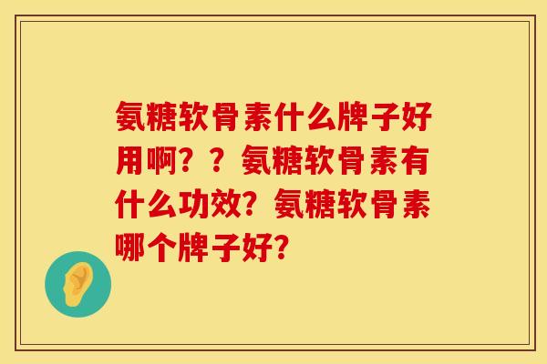 氨糖软骨素什么牌子好用啊？？氨糖软骨素有什么功效？氨糖软骨素哪个牌子好？