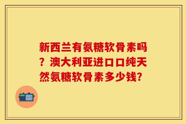 新西兰有氨糖软骨素吗？澳大利亚进口口纯天然氨糖软骨素多少钱？