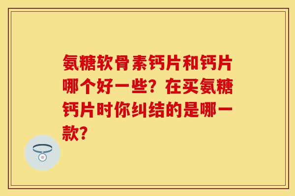 氨糖软骨素钙片和钙片哪个好一些？在买氨糖钙片时你纠结的是哪一款？