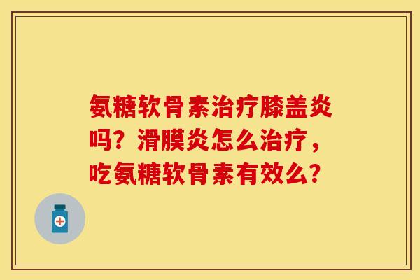 氨糖软骨素治疗膝盖炎吗？滑膜炎怎么治疗，吃氨糖软骨素有效么？