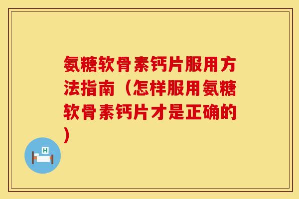 氨糖软骨素钙片服用方法指南（怎样服用氨糖软骨素钙片才是正确的）