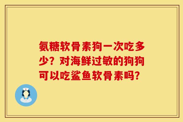 氨糖软骨素狗一次吃多少?对海鲜的狗狗可以吃鲨鱼软骨素吗? 氨糖软骨素狗一次吃多少?对海鲜的狗狗可以吃鲨鱼软骨素吗?