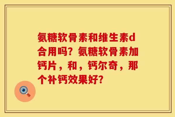 氨糖软骨素和维生素d合用吗？氨糖软骨素加钙片，和，钙尔奇，那个补钙效果好？
