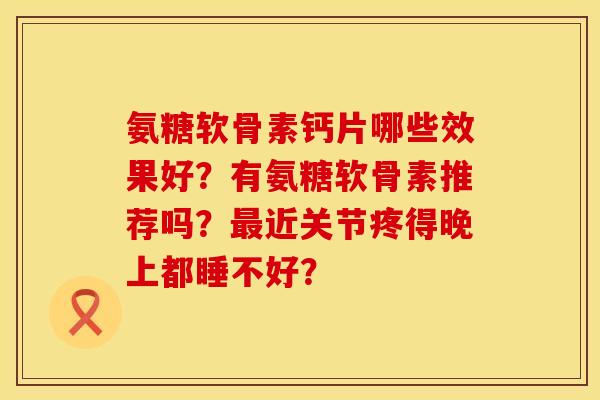 氨糖软骨素钙片哪些效果好？有氨糖软骨素推荐吗？最近关节疼得晚上都睡不好？