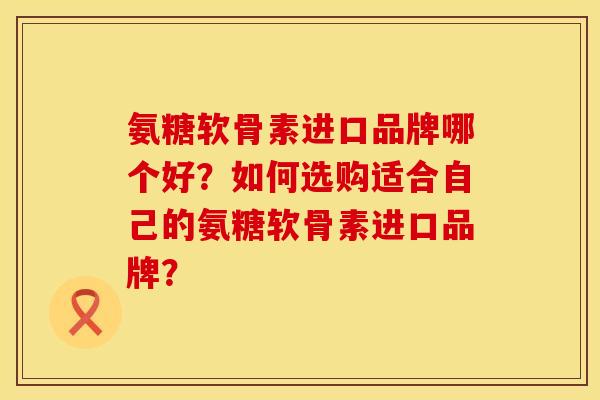 氨糖软骨素进口品牌哪个好?如何选购适合自己的氨糖软骨素进口品牌? 氨糖软骨素进口品牌哪个好?如何选购适合自己的氨糖软骨素进口品牌?