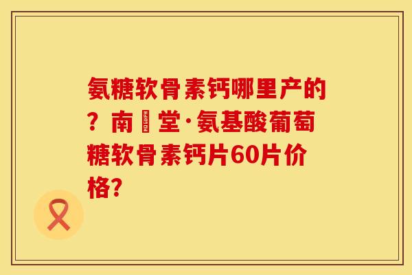 氨糖软骨素钙哪里产的?南雲堂·氨基酸葡萄糖软骨素钙片60片价格? 氨糖软骨素钙哪里产的?南雲堂·氨基酸葡萄糖软骨素钙片60片价格?