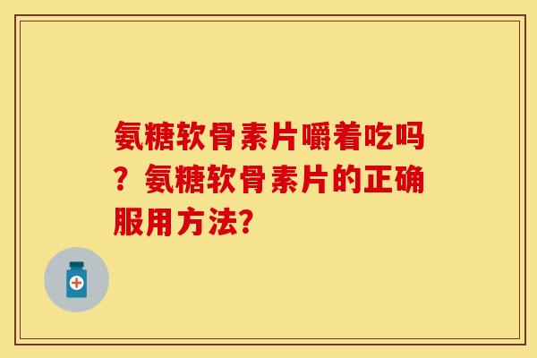 氨糖软骨素片嚼着吃吗？氨糖软骨素片的正确服用方法？