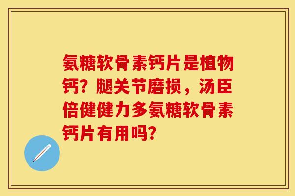氨糖软骨素钙片是植物钙？腿关节磨损，汤臣倍健健力多氨糖软骨素钙片有用吗？