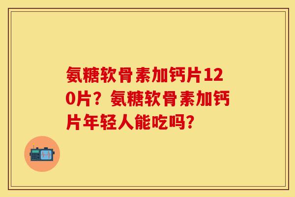 氨糖软骨素加钙片120片？氨糖软骨素加钙片年轻人能吃吗？
