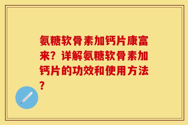 氨糖软骨素加钙片康富来？详解氨糖软骨素加钙片的功效和使用方法？