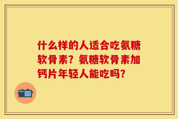 什么样的人适合吃氨糖软骨素？氨糖软骨素加钙片年轻人能吃吗？