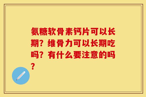 氨糖软骨素钙片可以长期？维骨力可以长期吃吗？有什么要注意的吗？
