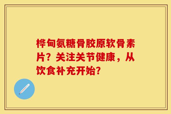桦甸氨糖骨胶原软骨素片？关注关节健康，从饮食补充开始？