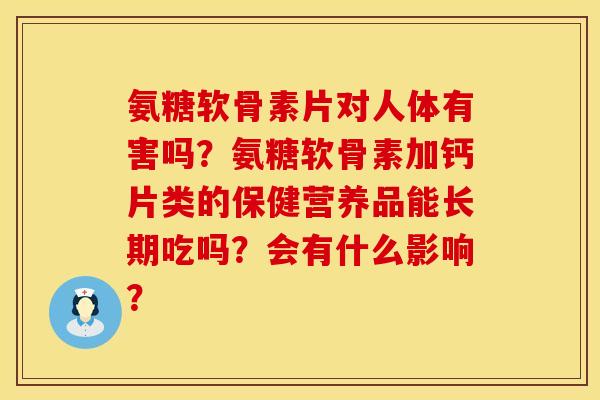 氨糖软骨素片对人体有害吗？氨糖软骨素加钙片类的保健营养品能长期吃吗？会有什么影响？