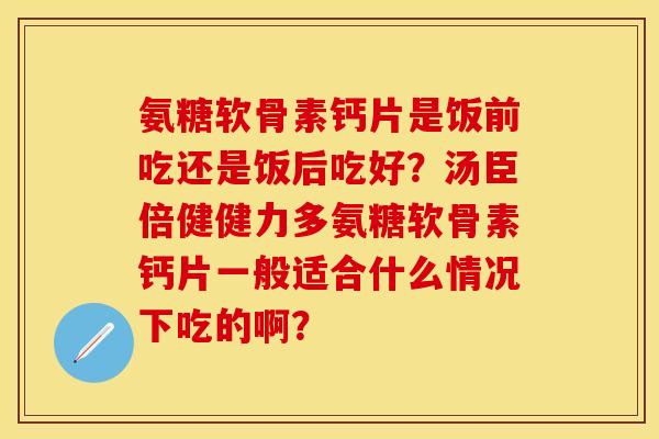氨糖软骨素钙片是饭前吃还是饭后吃好？汤臣倍健健力多氨糖软骨素钙片一般适合什么情况下吃的啊？