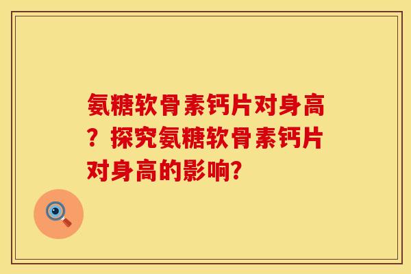 氨糖软骨素钙片对身高？探究氨糖软骨素钙片对身高的影响？