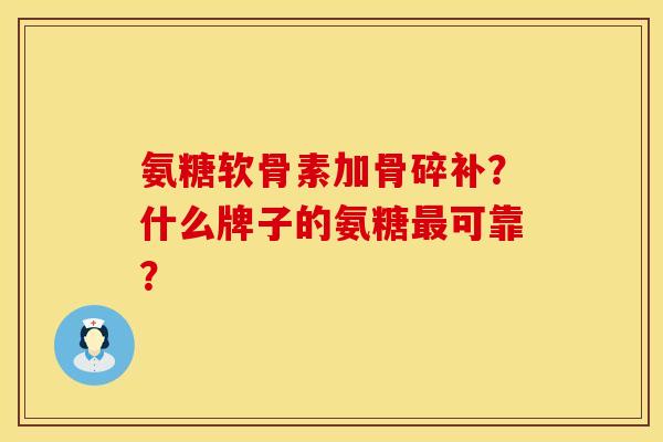 氨糖软骨素加骨碎补?什么牌子的氨糖可靠? 氨糖软骨素加骨碎补?什么牌子的氨糖可靠?