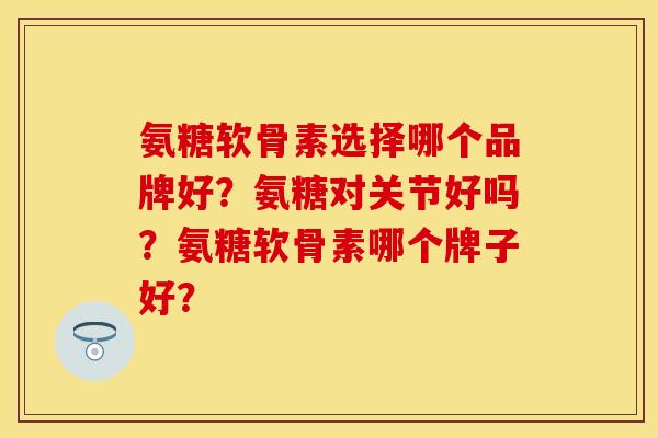 氨糖软骨素选择哪个品牌好？氨糖对关节好吗？氨糖软骨素哪个牌子好？