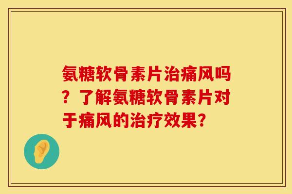 氨糖软骨素片治痛风吗？了解氨糖软骨素片对于痛风的治疗效果？
