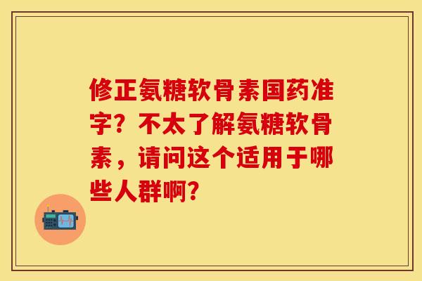 修正氨糖软骨素国药准字？不太了解氨糖软骨素，请问这个适用于哪些人群啊？