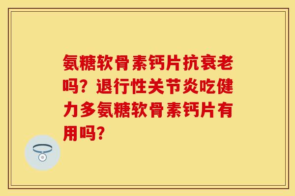 氨糖软骨素钙片抗衰老吗？退行性关节炎吃健力多氨糖软骨素钙片有用吗？