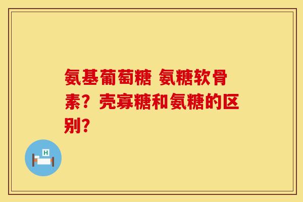 氨基葡萄糖 氨糖软骨素？壳寡糖和氨糖的区别？