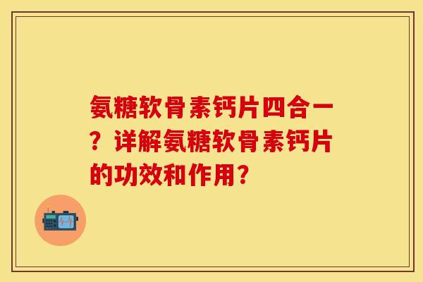氨糖软骨素钙片四合一？详解氨糖软骨素钙片的功效和作用？