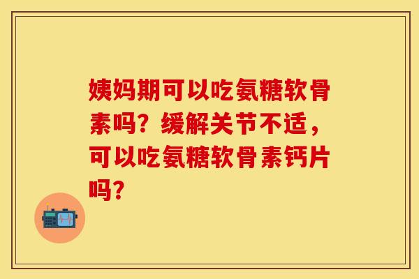 姨妈期可以吃氨糖软骨素吗?缓解关节不适,可以吃氨糖软骨素钙片吗? 姨妈期可以吃氨糖软骨素吗?缓解关节不适,可以吃氨糖软骨素钙片吗?