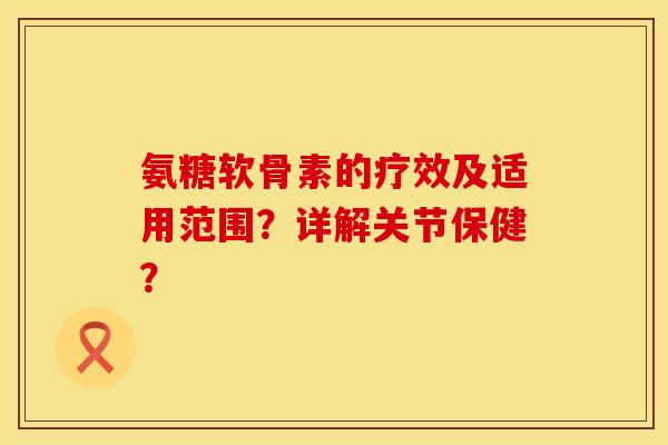 氨糖软骨素的疗效及适用范围?详解关节保健? 氨糖软骨素的疗效及适用范围?详解关节保健?