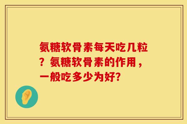 氨糖软骨素每天吃几粒？氨糖软骨素的作用，一般吃多少为好？