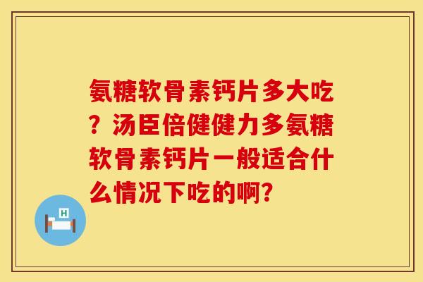 氨糖软骨素钙片多大吃?汤臣倍健健力多氨糖软骨素钙片一般适合什么情况下吃的啊? 氨糖软骨素钙片多大吃?汤臣倍健健力多氨糖软骨素钙片一般适合什么情况下吃的啊?