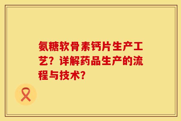 氨糖软骨素钙片生产工艺?详解药品生产的流程与技术? 氨糖软骨素钙片生产工艺?详解药品生产的流程与技术?