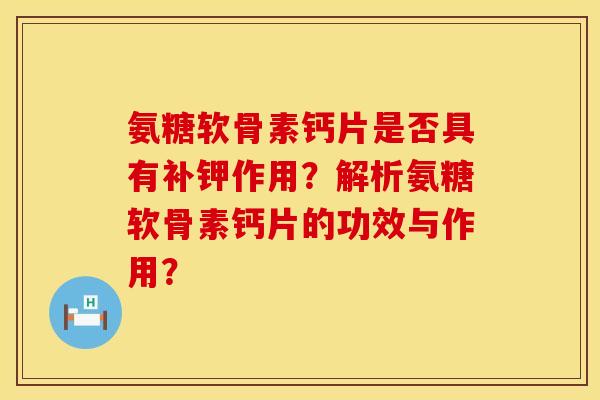 氨糖软骨素钙片是否具有补钾作用？解析氨糖软骨素钙片的功效与作用？