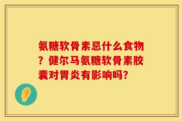 氨糖软骨素忌什么食物？健尔马氨糖软骨素胶囊对胃炎有影响吗？
