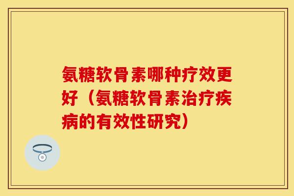 氨糖软骨素哪种疗效更好（氨糖软骨素治疗疾病的有效性研究）