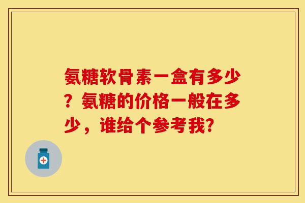 氨糖软骨素一盒有多少?氨糖的价格一般在多少,谁给个参考我? 氨糖软骨素一盒有多少?氨糖的价格一般在多少,谁给个参考我?