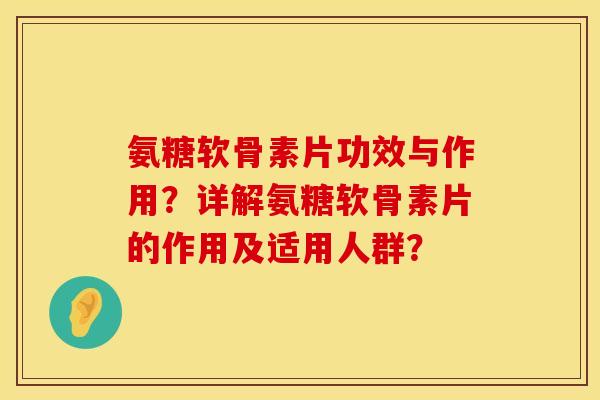 氨糖软骨素片功效与作用?详解氨糖软骨素片的作用及适用人群? 氨糖软骨素片功效与作用?详解氨糖软骨素片的作用及适用人群?