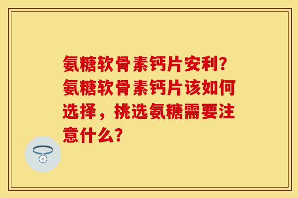 氨糖软骨素钙片安利?氨糖软骨素钙片该如何选择,挑选氨糖需要注意什么? 氨糖软骨素钙片安利?氨糖软骨素钙片该如何选择,挑选氨糖需要注意什么?