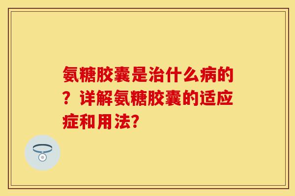 氨糖胶囊是什么的?详解氨糖胶囊的适应症和用法? 氨糖胶囊是什么的?详解氨糖胶囊的适应症和用法?