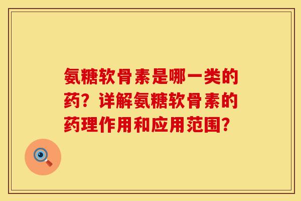氨糖软骨素是哪一类的药？详解氨糖软骨素的药理作用和应用范围？