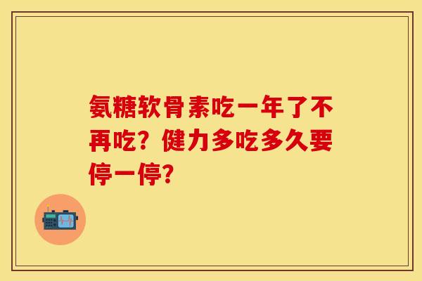 氨糖软骨素吃一年了不再吃？健力多吃多久要停一停？