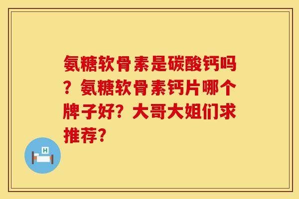 氨糖软骨素是碳酸钙吗?氨糖软骨素钙片哪个牌子好?大哥大姐们求推荐? 氨糖软骨素是碳酸钙吗?氨糖软骨素钙片哪个牌子好?大哥大姐们求推荐?