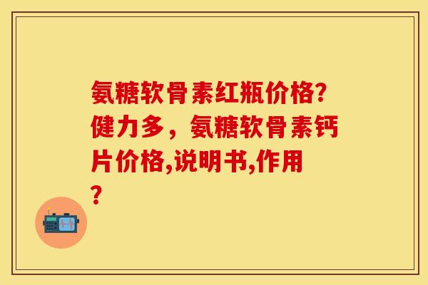 氨糖软骨素红瓶价格？健力多，氨糖软骨素钙片价格,说明书,作用？