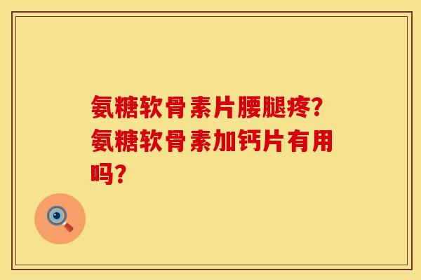 氨糖软骨素片腰腿疼？氨糖软骨素加钙片有用吗？