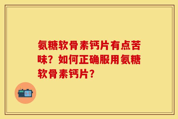 氨糖软骨素钙片有点苦味?如何正确服用氨糖软骨素钙片? 氨糖软骨素钙片有点苦味?如何正确服用氨糖软骨素钙片?