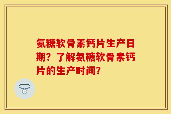 氨糖软骨素钙片生产日期？了解氨糖软骨素钙片的生产时间？