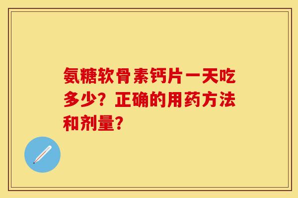 氨糖软骨素钙片一天吃多少？正确的用药方法和剂量？