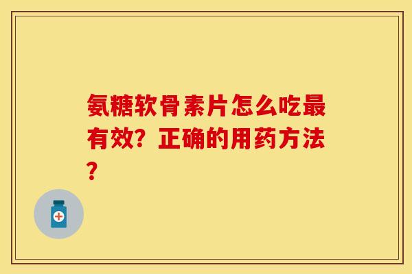 氨糖软骨素片怎么吃最有效？正确的用药方法？